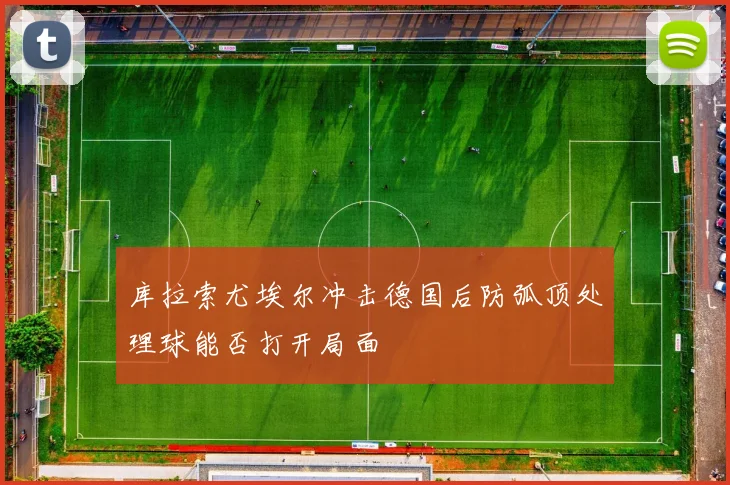 库拉索尤埃尔冲击德国后防弧顶处理球能否打开局面