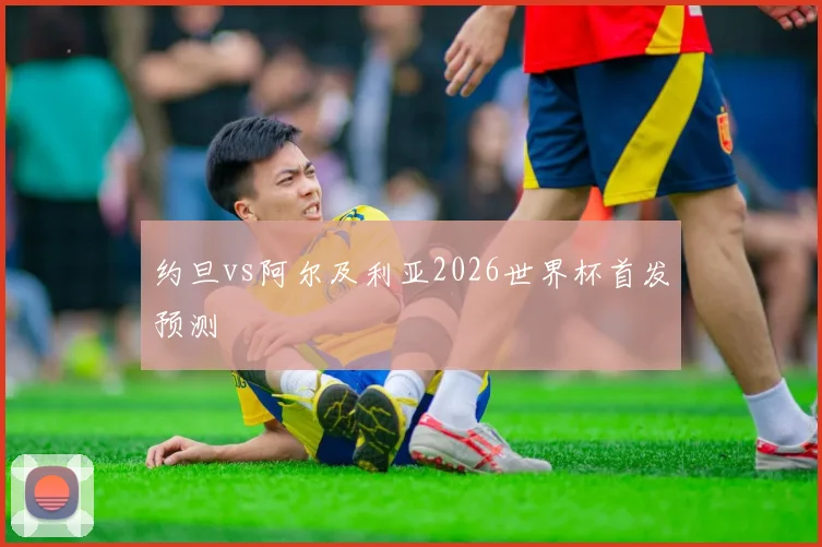 约旦vs阿尔及利亚2026世界杯首发预测