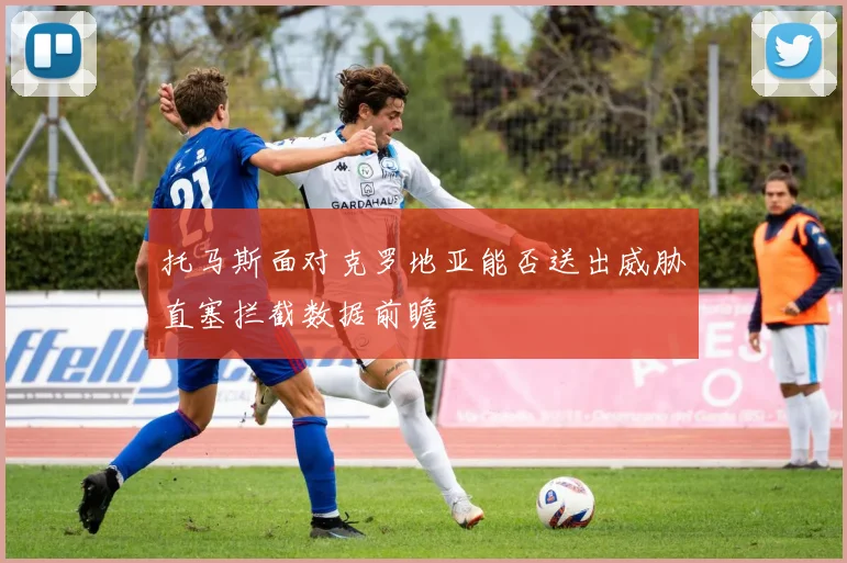 托马斯面对克罗地亚能否送出威胁直塞拦截数据前瞻
