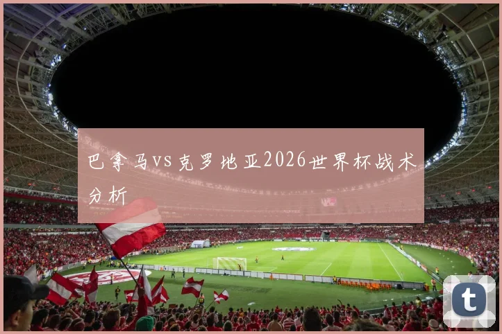 巴拿马vs克罗地亚2026世界杯战术分析