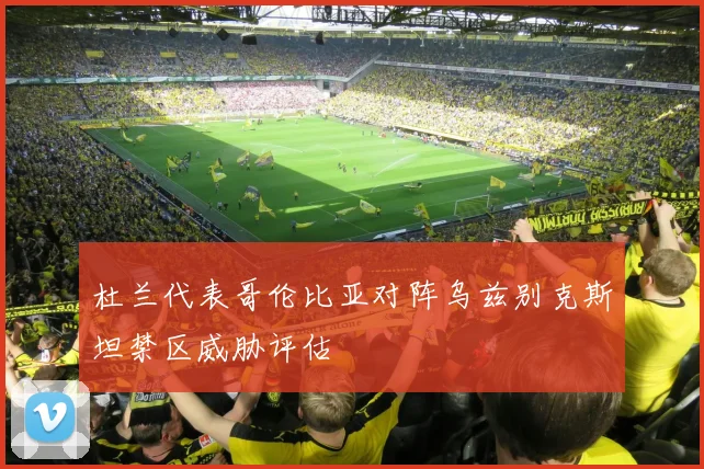 杜兰代表哥伦比亚对阵乌兹别克斯坦禁区威胁评估