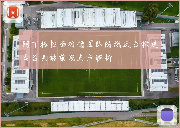 阿丁格拉面对德国队防线反击推进是否关键前场支点解析