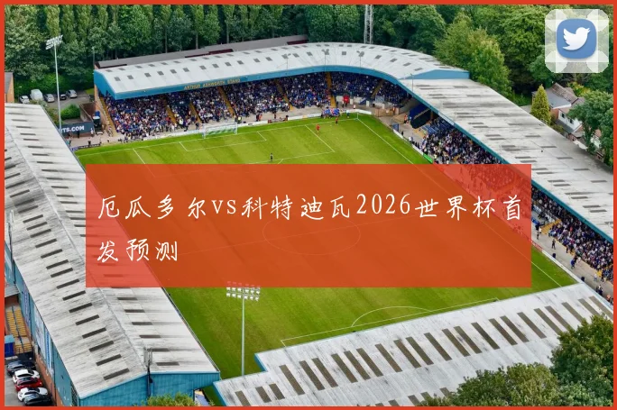 厄瓜多尔vs科特迪瓦2026世界杯首发预测