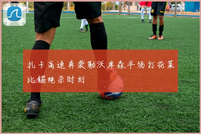 扎卡高速奔袭勒沃库森半场打花莱比锡绝杀时刻