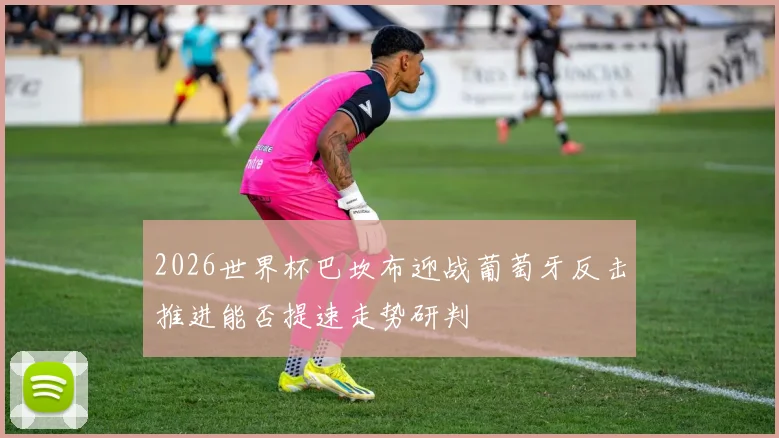 2026世界杯巴坎布迎战葡萄牙反击推进能否提速走势研判