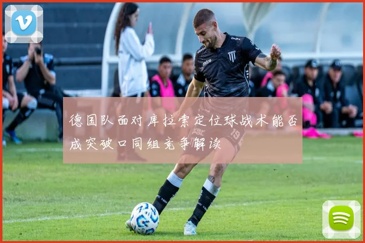 德国队面对库拉索定位球战术能否成突破口同组竞争解读