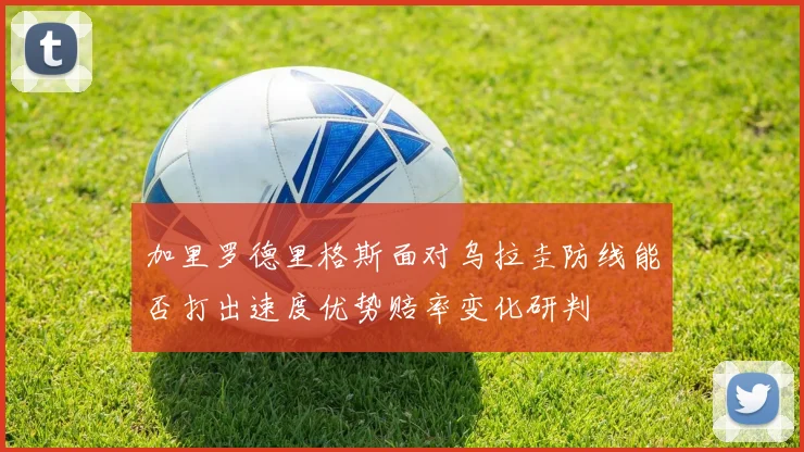 加里罗德里格斯面对乌拉圭防线能否打出速度优势赔率变化研判