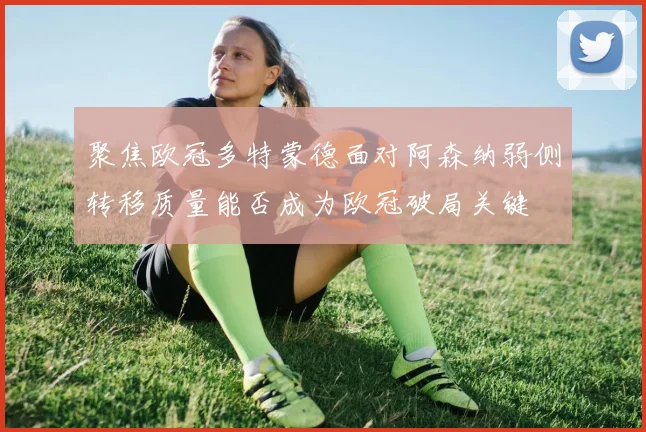 聚焦欧冠多特蒙德面对阿森纳弱侧转移质量能否成为欧冠破局关键