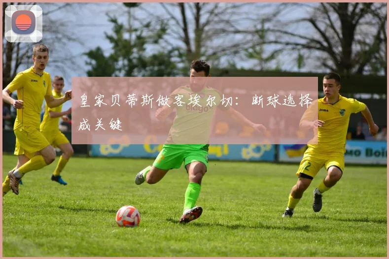 皇家贝蒂斯做客埃尔切:断球选择成关键