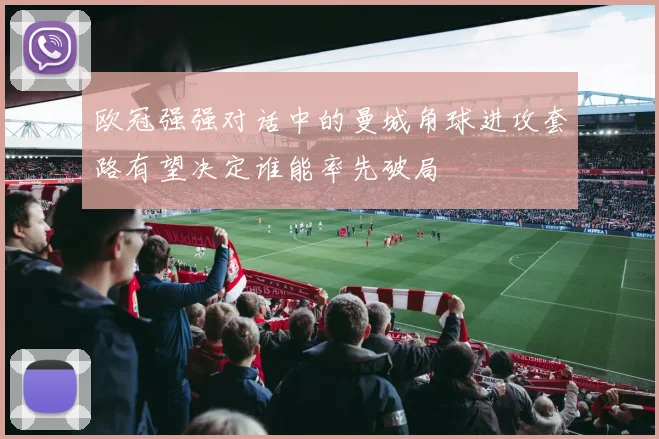 欧冠强强对话中的曼城角球进攻套路有望决定谁能率先破局