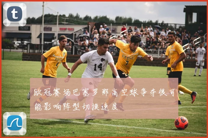 欧冠赛场巴塞罗那高空球争夺很可能影响阵型切换速度
