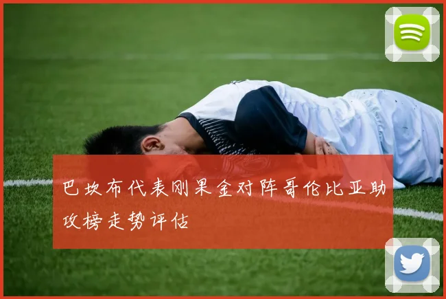 巴坎布代表刚果金对阵哥伦比亚助攻榜走势评估