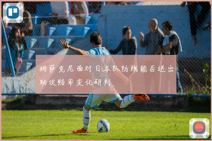 姆萨克尼面对日本队防线能否送出助攻赔率变化研判