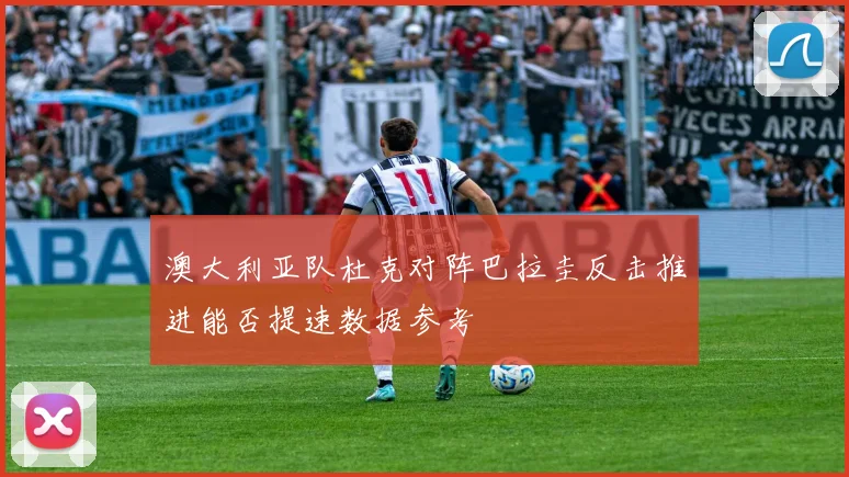 澳大利亚队杜克对阵巴拉圭反击推进能否提速数据参考