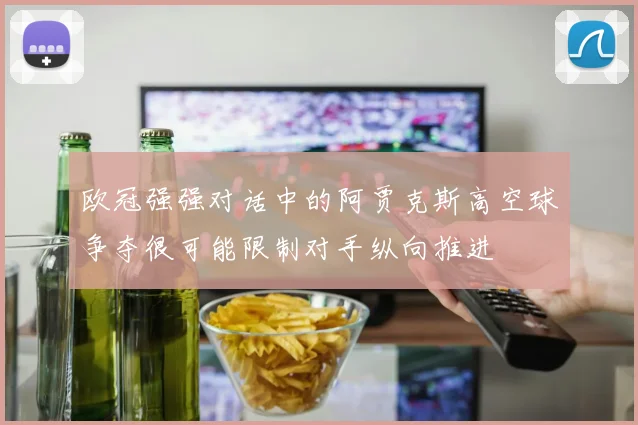 欧冠强强对话中的阿贾克斯高空球争夺很可能限制对手纵向推进