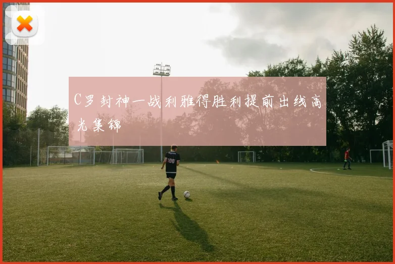C罗封神一战利雅得胜利提前出线高光集锦