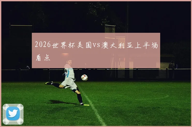 2026世界杯美国vs澳大利亚上半场看点