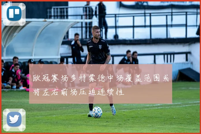 欧冠赛场多特蒙德中场覆盖范围或将左右前场压迫连续性