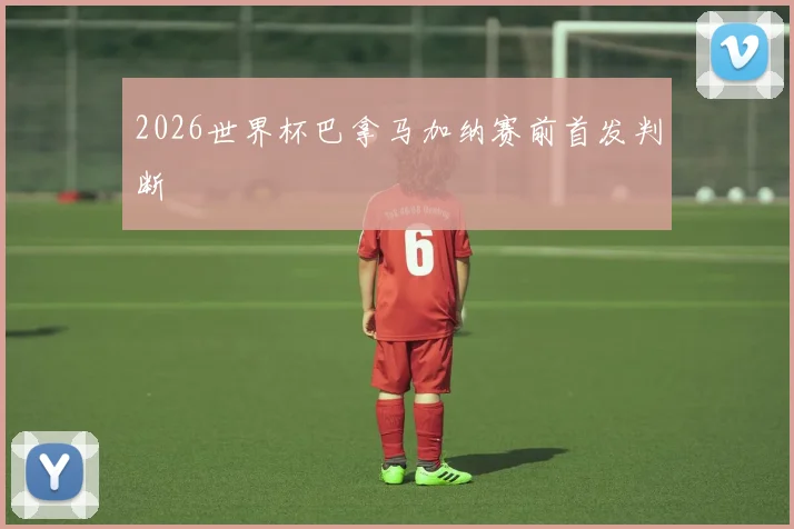 2026世界杯巴拿马加纳赛前首发判断