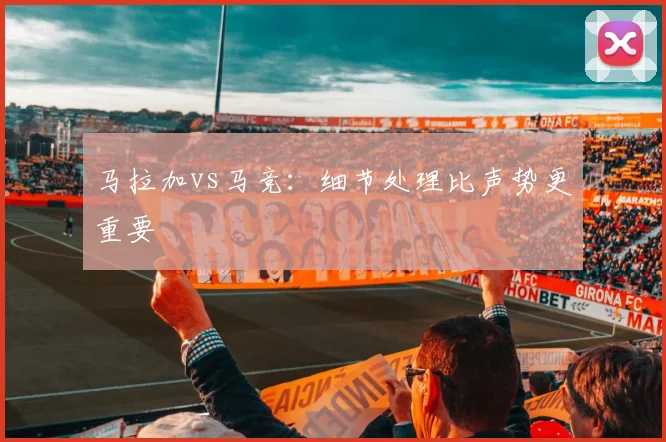 马拉加vs马竞:细节处理比声势更重要