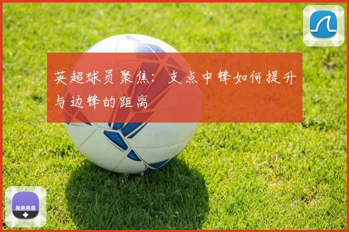 英超球员聚焦：支点中锋如何提升与边锋的距离