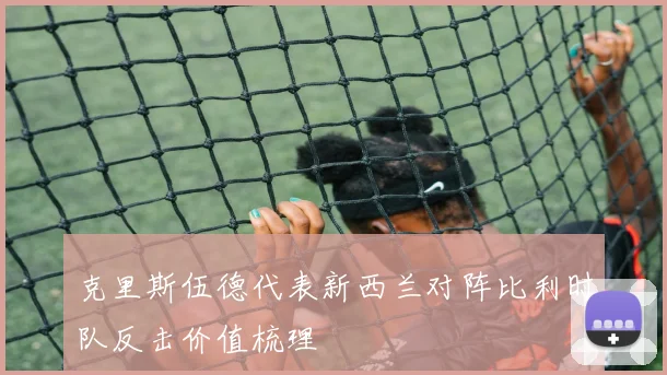 克里斯伍德代表新西兰对阵比利时队反击价值梳理