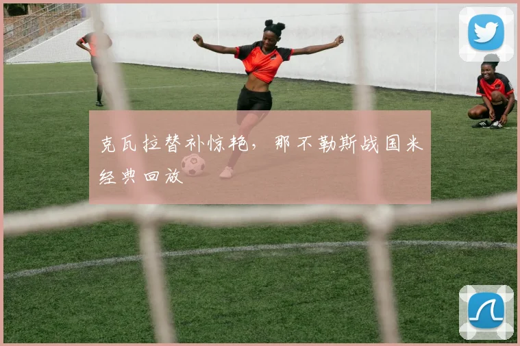 克瓦拉替补惊艳，那不勒斯战国米经典回放
