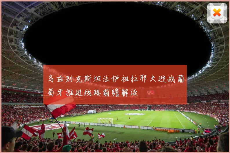 乌兹别克斯坦法伊祖拉耶夫迎战葡萄牙推进线路前瞻解读