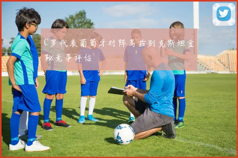 C罗代表葡萄牙对阵乌兹别克斯坦金靴竞争评估