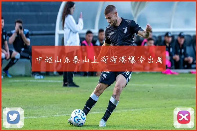 中超山东泰山上海海港爆冷出局
