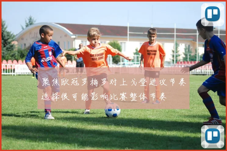 聚焦欧冠罗梅罗对上戈登进攻节奏选择很可能影响比赛整体节奏