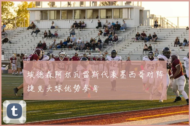 埃德森阿尔瓦雷斯代表墨西哥对阵捷克头球优势参考