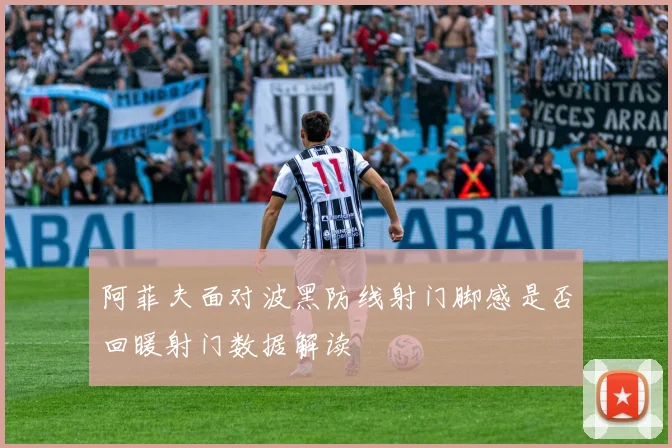 阿菲夫面对波黑防线射门脚感是否回暖射门数据解读