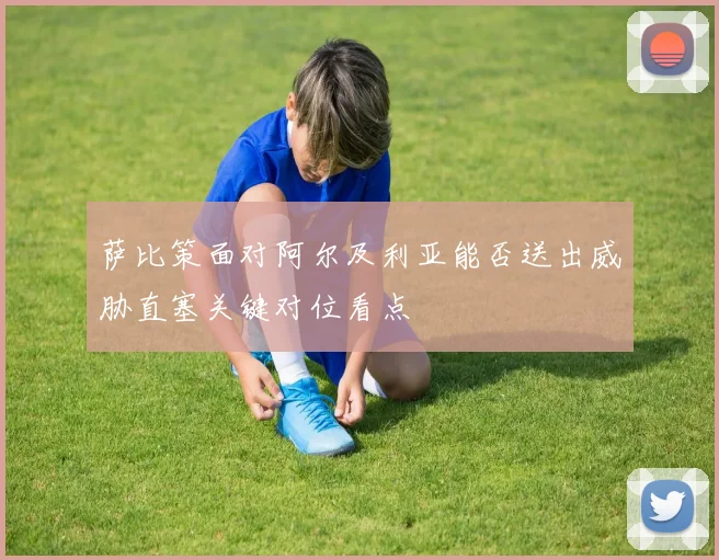 萨比策面对阿尔及利亚能否送出威胁直塞关键对位看点