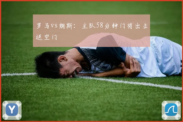 罗马vs朗斯：主队58分钟门将出击送空门