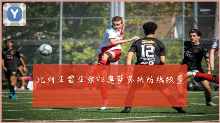 比利亚雷亚尔vs奥萨苏纳防线较量