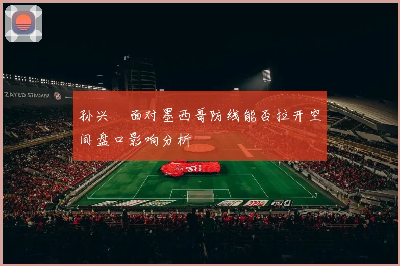 孙兴慜面对墨西哥防线能否拉开空间盘口影响分析