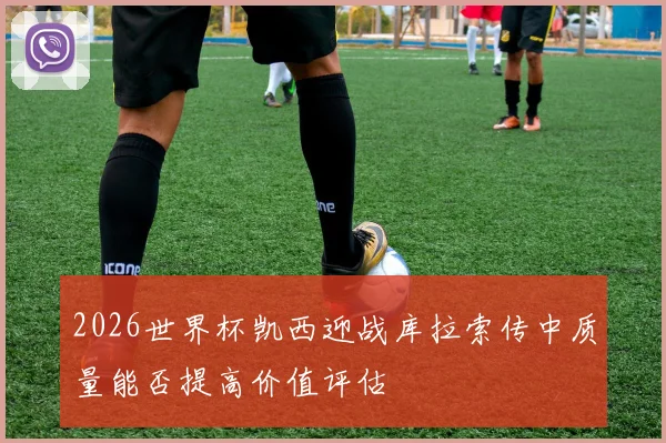 2026世界杯凯西迎战库拉索传中质量能否提高价值评估