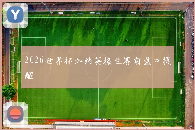 2026世界杯加纳英格兰赛前盘口提醒