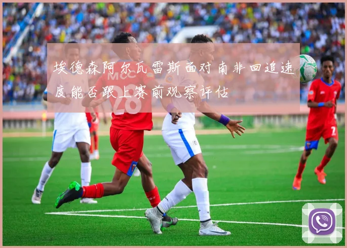 埃德森阿尔瓦雷斯面对南非回追速度能否跟上赛前观察评估