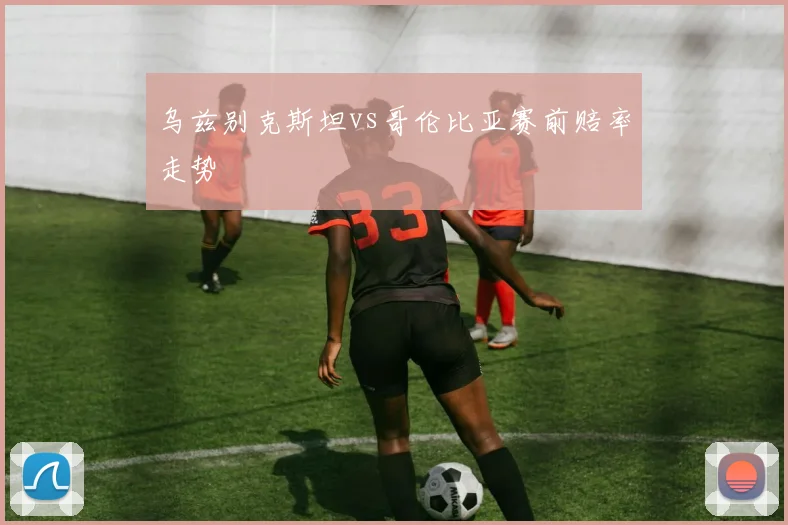 乌兹别克斯坦vs哥伦比亚赛前赔率走势