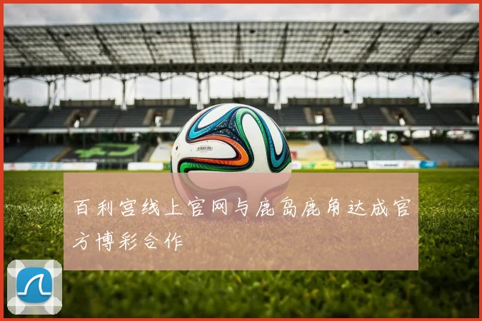 百利宫线上官网与鹿岛鹿角达成官方博彩合作