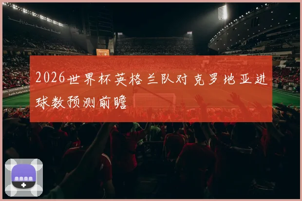 2026世界杯英格兰队对克罗地亚进球数预测前瞻