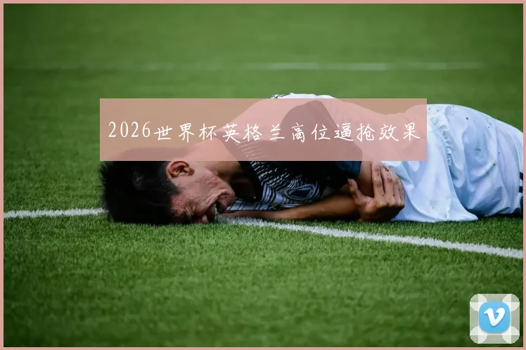 2026世界杯英格兰高位逼抢效果