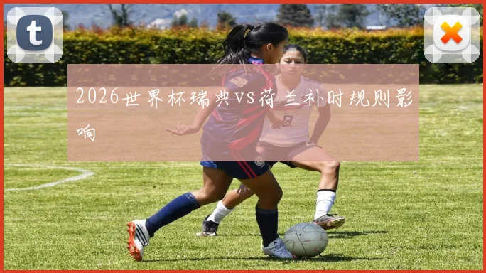 2026世界杯瑞典vs荷兰补时规则影响